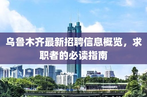 乌鲁木齐最新招聘信息概览，求职者的必读指南