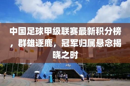 中国足球甲级联赛最新积分榜，群雄逐鹿，冠军归属悬念揭晓之时