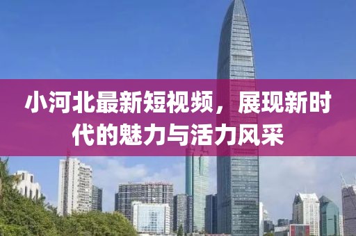 小河北最新短视频，展现新时代的魅力与活力风采