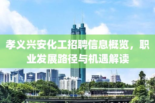孝义兴安化工招聘信息概览，职业发展路径与机遇解读