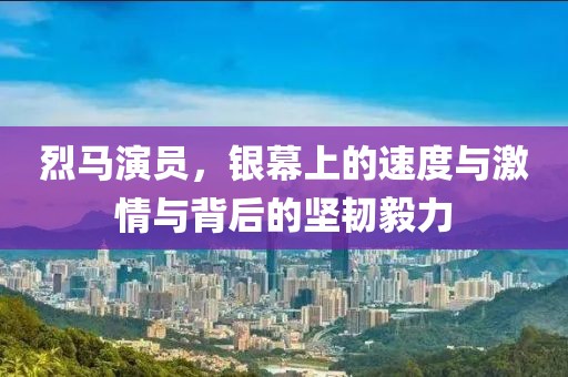 烈马演员，银幕上的速度与激情与背后的坚韧毅力