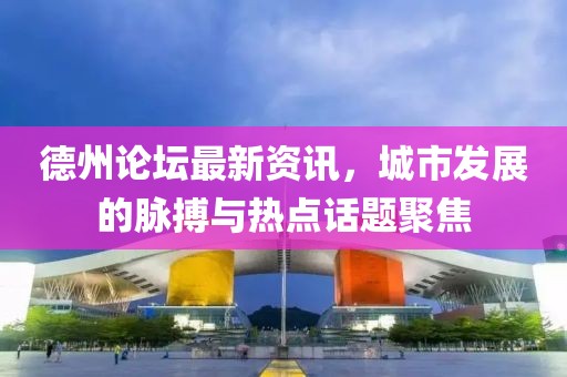 德州论坛最新资讯，城市发展的脉搏与热点话题聚焦