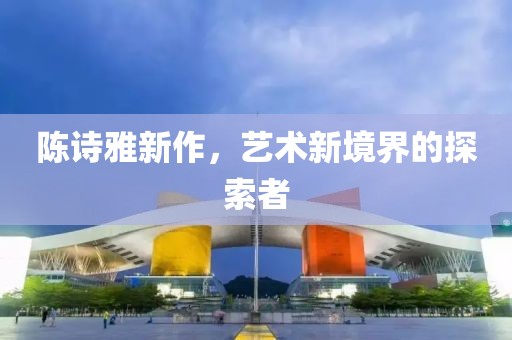 陈诗雅新作，艺术新境界的探索者