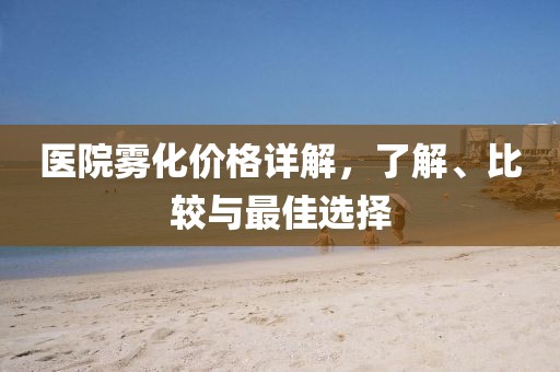 医院雾化价格详解，了解、比较与最佳选择
