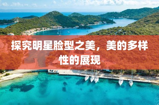 探究明星脸型之美，美的多样性的展现