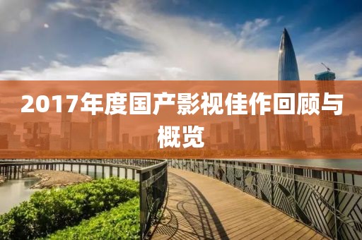 2017年度国产影视佳作回顾与概览