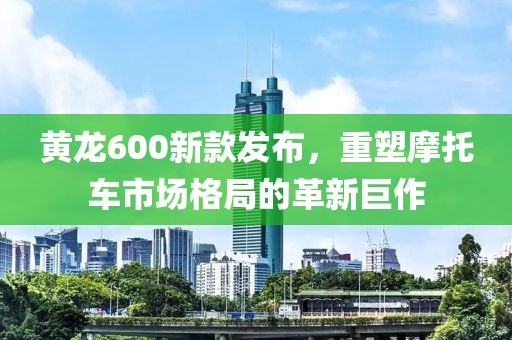 黄龙600新款发布，重塑摩托车市场格局的革新巨作