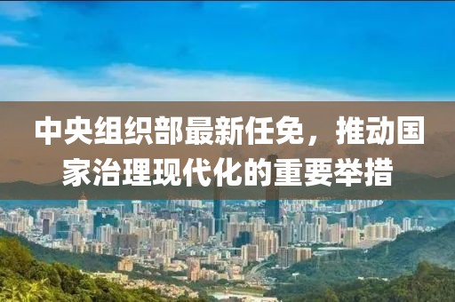 中央组织部最新任免，推动国家治理现代化的重要举措
