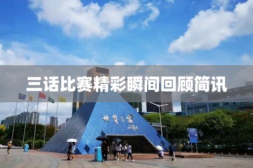 三话比赛精彩瞬间回顾简讯