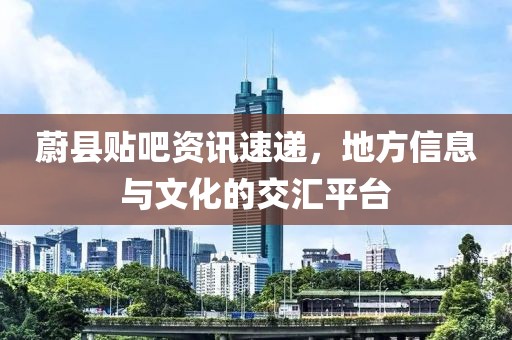 蔚县贴吧资讯速递，地方信息与文化的交汇平台