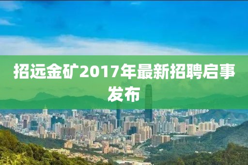 招远金矿2017年最新招聘启事发布