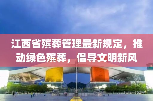 江西省殡葬管理最新规定，推动绿色殡葬，倡导文明新风
