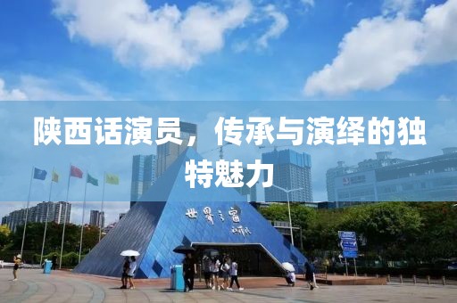 陕西话演员，传承与演绎的独特魅力