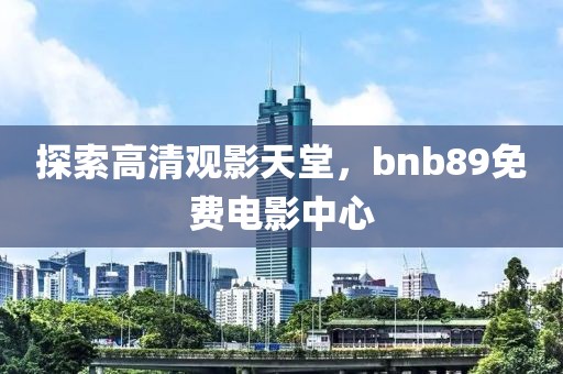 探索高清观影天堂，bnb89免费电影中心