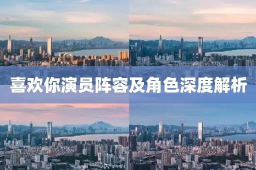 喜欢你演员阵容及角色深度解析