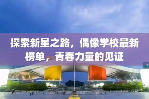 探索新星之路，偶像学校最新榜单，青春力量的见证