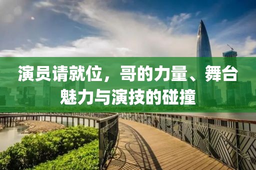 演员请就位，哥的力量、舞台魅力与演技的碰撞
