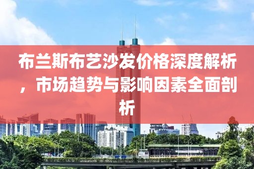 布兰斯布艺沙发价格深度解析，市场趋势与影响因素全面剖析