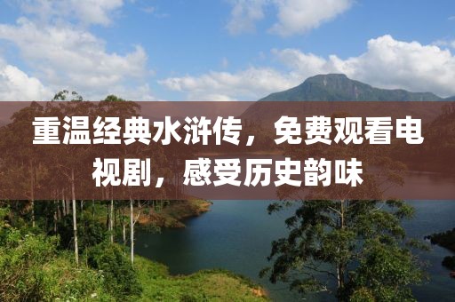 重温经典水浒传，免费观看电视剧，感受历史韵味