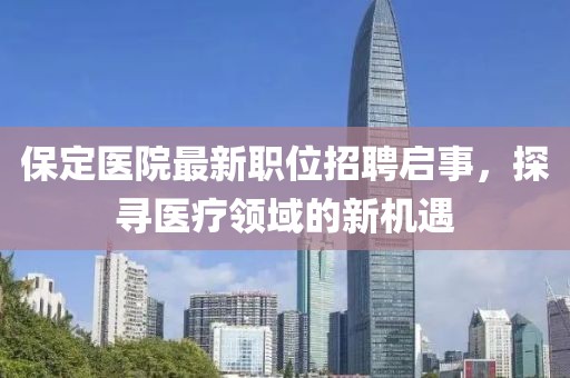 保定医院最新职位招聘启事，探寻医疗领域的新机遇