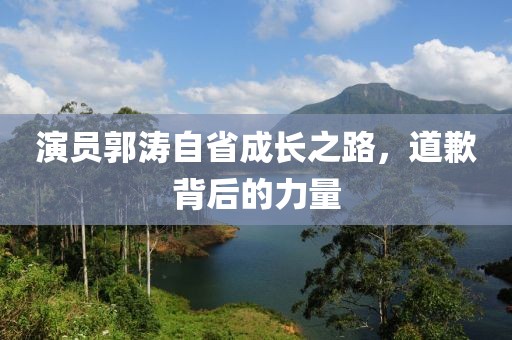 演员郭涛自省成长之路，道歉背后的力量