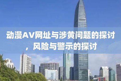动漫AV网址与涉黄问题的探讨，风险与警示的探讨