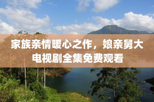 家族亲情暖心之作，娘亲舅大电视剧全集免费观看