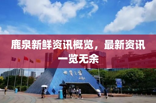 鹿泉新鲜资讯概览，最新资讯一览无余