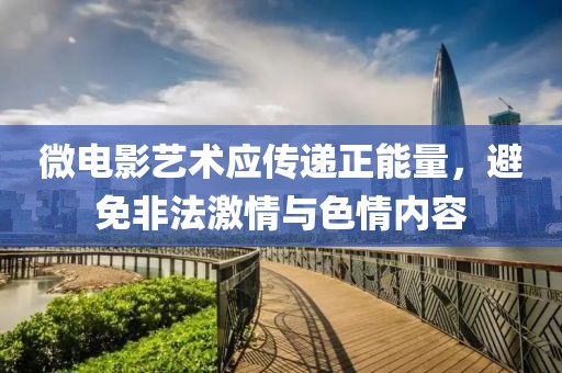 微电影艺术应传递正能量，避免非法激情与色情内容