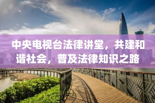中央电视台法律讲堂，共建和谐社会，普及法律知识之路