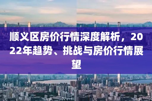 顺义区房价行情深度解析，2022年趋势、挑战与房价行情展望