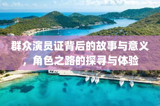 群众演员证背后的故事与意义，角色之路的探寻与体验