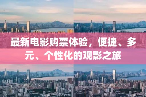 最新电影购票体验，便捷、多元、个性化的观影之旅