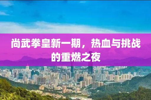 尚武拳皇新一期，热血与挑战的重燃之夜