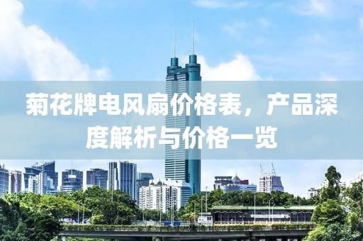 菊花牌电风扇价格表，产品深度解析与价格一览