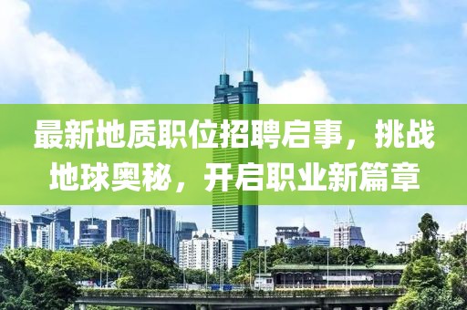 最新地质职位招聘启事，挑战地球奥秘，开启职业新篇章