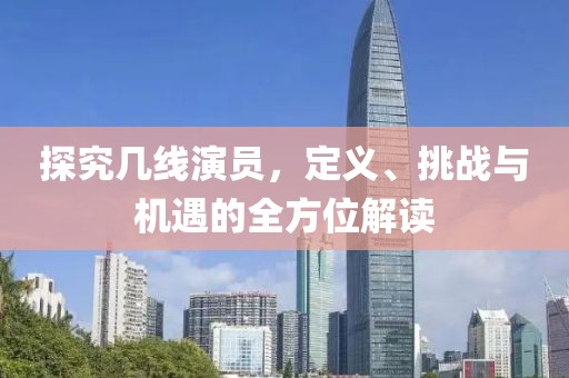 探究几线演员，定义、挑战与机遇的全方位解读