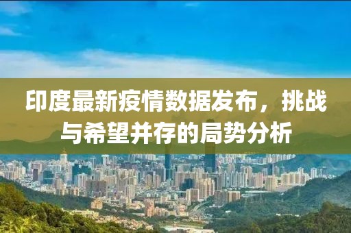 印度最新疫情数据发布，挑战与希望并存的局势分析