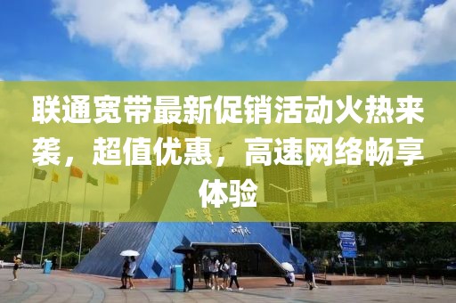 联通宽带最新促销活动火热来袭，超值优惠，高速网络畅享体验