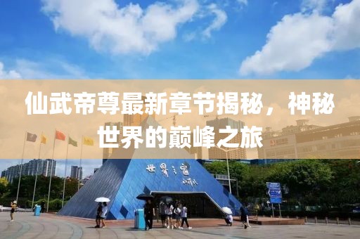 仙武帝尊最新章节揭秘，神秘世界的巅峰之旅
