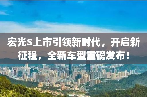 宏光S上市引领新时代，开启新征程，全新车型重磅发布！