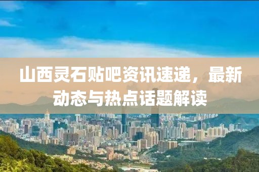 山西灵石贴吧资讯速递，最新动态与热点话题解读
