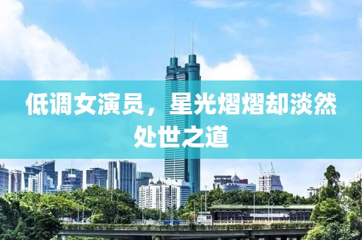 低调女演员，星光熠熠却淡然处世之道