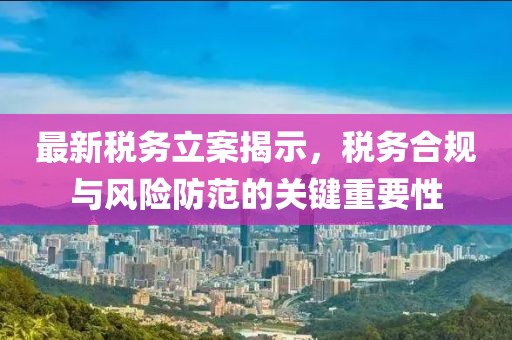 最新税务立案揭示，税务合规与风险防范的关键重要性