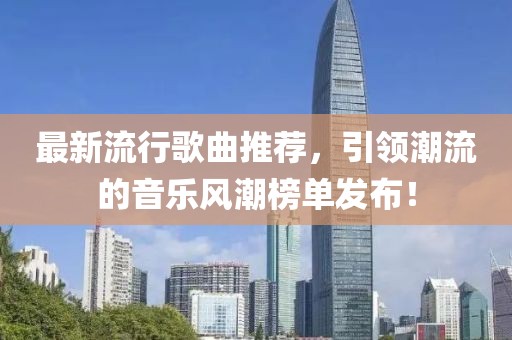 最新流行歌曲推荐，引领潮流的音乐风潮榜单发布！