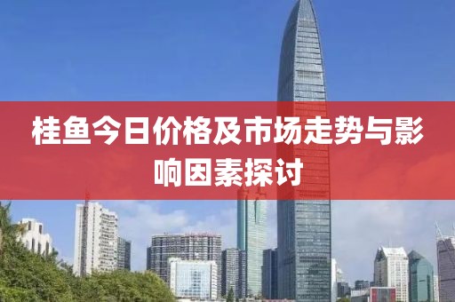桂鱼今日价格及市场走势与影响因素探讨