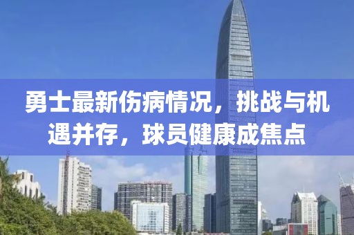 勇士最新伤病情况，挑战与机遇并存，球员健康成焦点