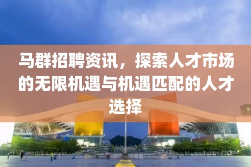 马群招聘资讯，探索人才市场的无限机遇与机遇匹配的人才选择