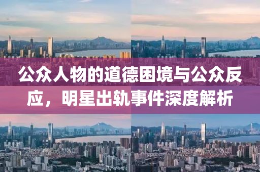 公众人物的道德困境与公众反应，明星出轨事件深度解析