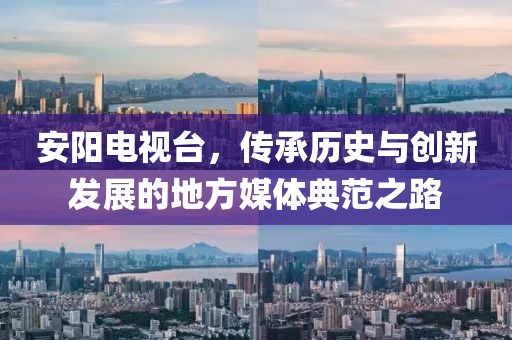 安阳电视台，传承历史与创新发展的地方媒体典范之路